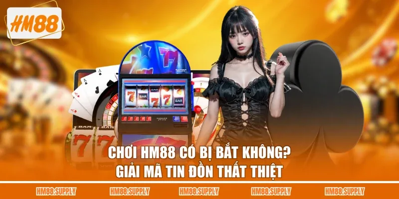 Chơi HM88 Có Bị Bắt Không? Giải Mã Tin Đồn Thất Thiệt